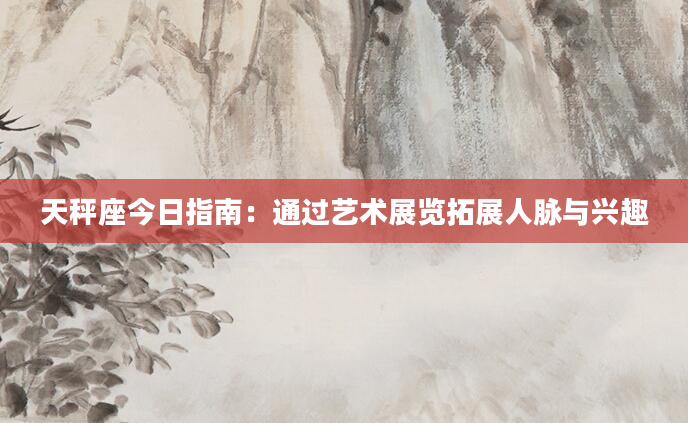 天秤座今日指南：通过艺术展览拓展人脉与兴趣