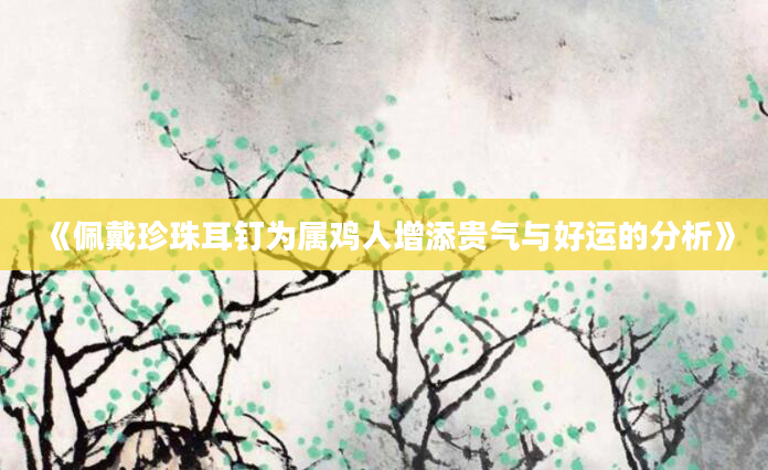 《佩戴珍珠耳钉为属鸡人增添贵气与好运的分析》