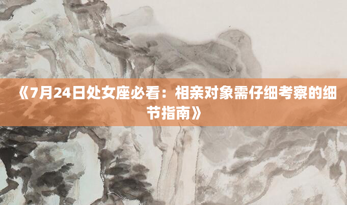 《7月24日处女座必看：相亲对象需仔细考察的细节指南》