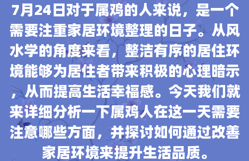 7月24日对于属鸡的人来说，是一个需要注重家居环境整理的日子。从风水学的角度来看，整洁有序的居住环境能够为居住者带来积极的心理暗示，从而提高生活幸福感。今天我们就来详细分析一下属鸡人在这一天需要注意哪些方面，并探讨如何通过改善家居环境来提升生活品质。