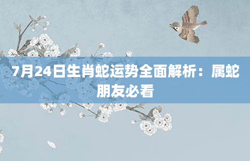 7月24日生肖蛇运势全面解析：属蛇朋友必看