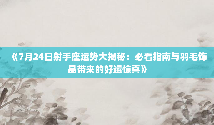 《7月24日射手座运势大揭秘：必看指南与羽毛饰品带来的好运惊喜》