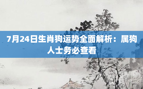 7月24日生肖狗运势全面解析：属狗人士务必查看