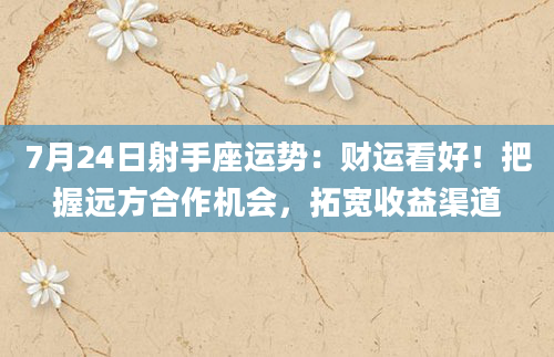 7月24日射手座运势：财运看好！把握远方合作机会，拓宽收益渠道