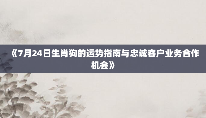 《7月24日生肖狗的运势指南与忠诚客户业务合作机会》