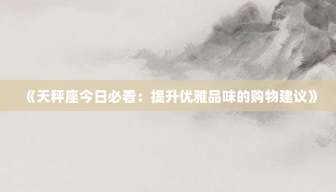 《天秤座今日必看：提升优雅品味的购物建议》