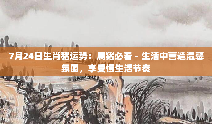 7月24日生肖猪运势：属猪必看 - 生活中营造温馨氛围，享受慢生活节奏