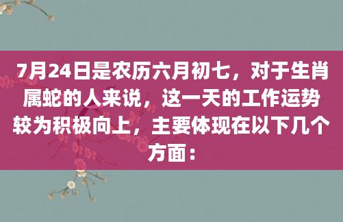7月24日是农历六月初七，对于生肖属蛇的人来说，这一天的工作运势较为积极向上，主要体现在以下几个方面：