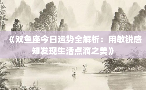 《双鱼座今日运势全解析：用敏锐感知发现生活点滴之美》