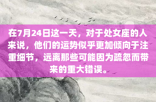 在7月24日这一天，对于处女座的人来说，他们的运势似乎更加倾向于注重细节，远离那些可能因为疏忽而带来的重大错误。