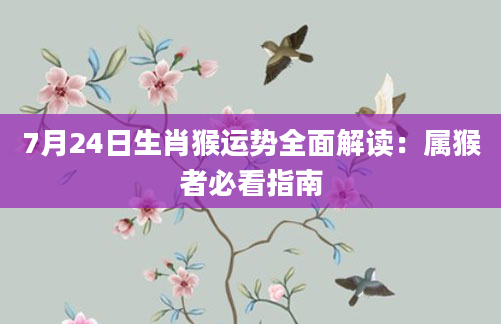 7月24日生肖猴运势全面解读：属猴者必看指南