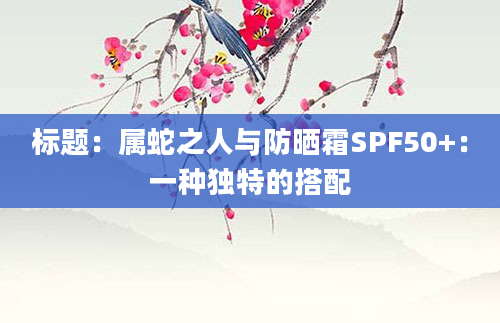 标题：属蛇之人与防晒霜SPF50+：一种独特的搭配