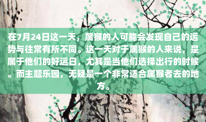 在7月24日这一天，属猴的人可能会发现自己的运势与往常有所不同。这一天对于属猴的人来说，是属于他们的好运日，尤其是当他们选择出行的时候。而主题乐园，无疑是一个非常适合属猴者去的地方。