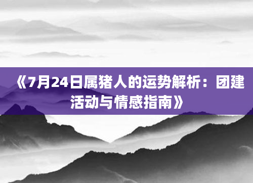 《7月24日属猪人的运势解析：团建活动与情感指南》