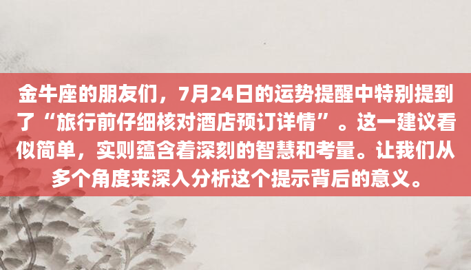 金牛座的朋友们，7月24日的运势提醒中特别提到了“旅行前仔细核对酒店预订详情”。这一建议看似简单，实则蕴含着深刻的智慧和考量。让我们从多个角度来深入分析这个提示背后的意义。