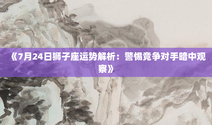 《7月24日狮子座运势解析：警惕竞争对手暗中观察》