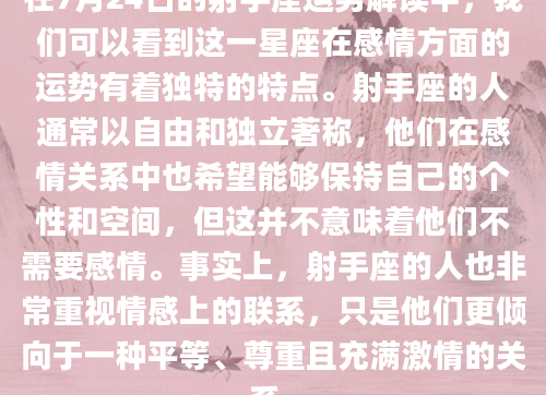 在7月24日的射手座运势解读中，我们可以看到这一星座在感情方面的运势有着独特的特点。射手座的人通常以自由和独立著称，他们在感情关系中也希望能够保持自己的个性和空间，但这并不意味着他们不需要感情。事实上，射手座的人也非常重视情感上的联系，只是他们更倾向于一种平等、尊重且充满激情的关系。