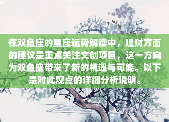 在双鱼座的星座运势解读中，理财方面的建议是重点关注文创项目，这一方向为双鱼座带来了新的机遇与可能。以下是对此观点的详细分析说明。