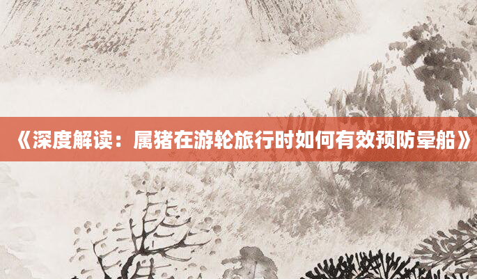 《深度解读：属猪在游轮旅行时如何有效预防晕船》