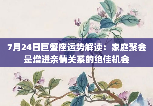 7月24日巨蟹座运势解读：家庭聚会是增进亲情关系的绝佳机会