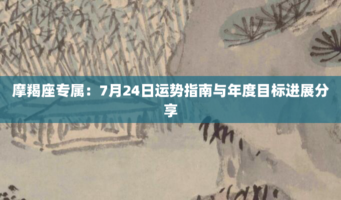摩羯座专属：7月24日运势指南与年度目标进展分享