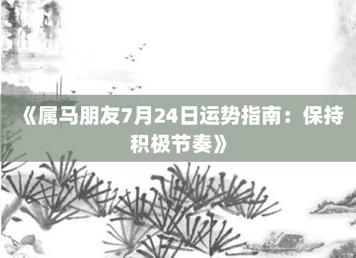 《属马朋友7月24日运势指南：保持积极节奏》