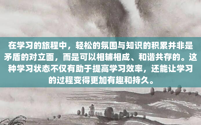 在学习的旅程中，轻松的氛围与知识的积累并非是矛盾的对立面，而是可以相辅相成、和谐共存的。这种学习状态不仅有助于提高学习效率，还能让学习的过程变得更加有趣和持久。