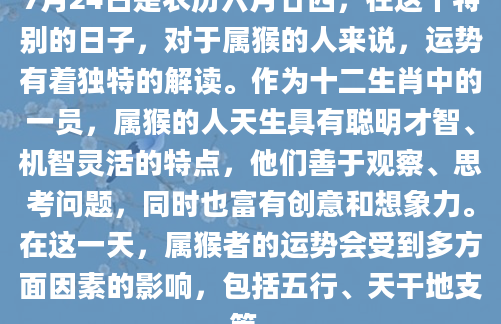 7月24日是农历六月廿四，在这个特别的日子，对于属猴的人来说，运势有着独特的解读。作为十二生肖中的一员，属猴的人天生具有聪明才智、机智灵活的特点，他们善于观察、思考问题，同时也富有创意和想象力。在这一天，属猴者的运势会受到多方面因素的影响，包括五行、天干地支等。