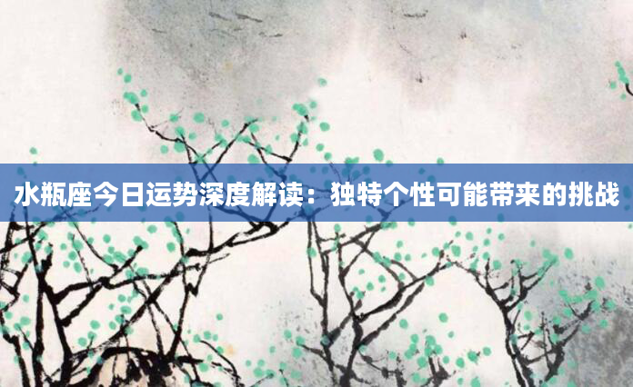 水瓶座今日运势深度解读：独特个性可能带来的挑战
