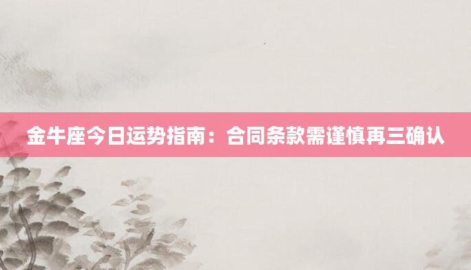金牛座今日运势指南：合同条款需谨慎再三确认