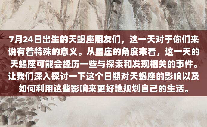 7月24日出生的天蝎座朋友们，这一天对于你们来说有着特殊的意义。从星座的角度来看，这一天的天蝎座可能会经历一些与探索和发现相关的事件。让我们深入探讨一下这个日期对天蝎座的影响以及如何利用这些影响来更好地规划自己的生活。