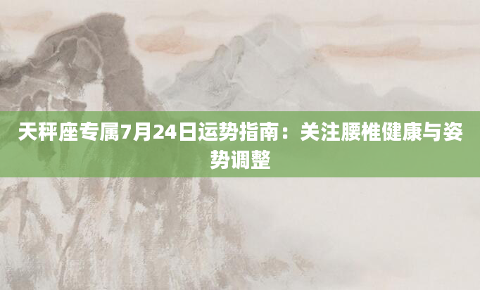 天秤座专属7月24日运势指南：关注腰椎健康与姿势调整