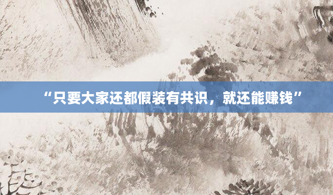 “只要大家还都假装有共识，就还能赚钱”