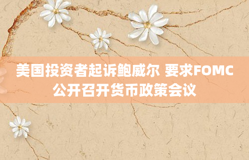 美国投资者起诉鲍威尔 要求FOMC公开召开货币政策会议