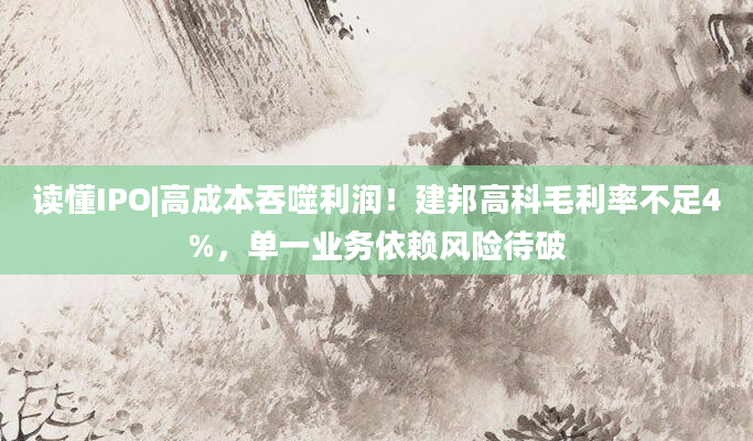 读懂IPO|高成本吞噬利润！建邦高科毛利率不足4%，单一业务依赖风险待破