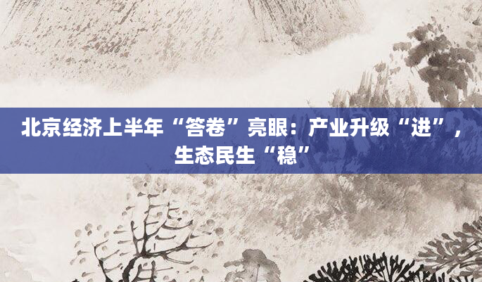 北京经济上半年“答卷”亮眼：产业升级“进”，生态民生“稳”