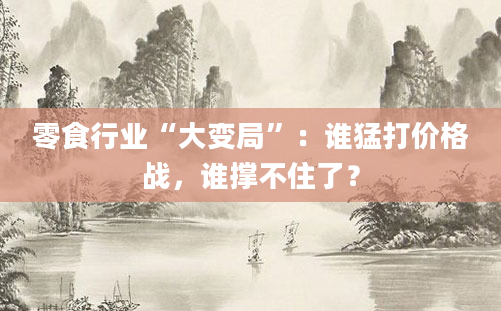 零食行业“大变局”：谁猛打价格战，谁撑不住了？