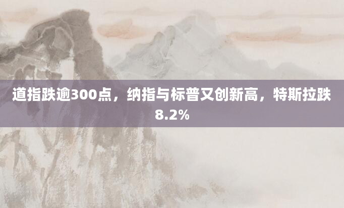 道指跌逾300点，纳指与标普又创新高，特斯拉跌8.2%