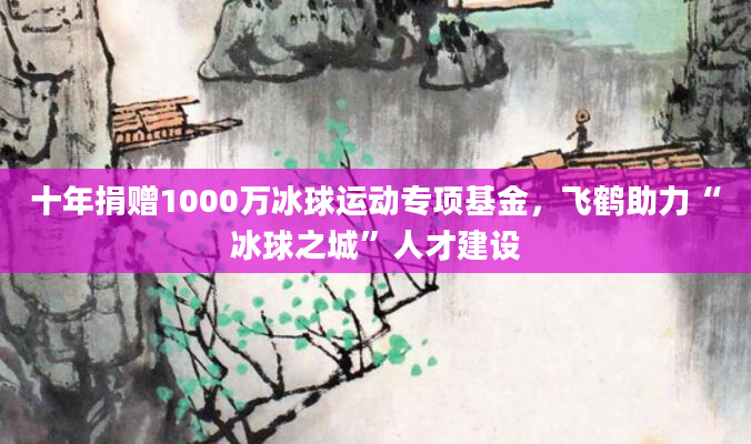 十年捐赠1000万冰球运动专项基金，飞鹤助力“冰球之城”人才建设