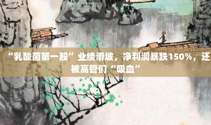 “乳酸菌第一股”业绩滑坡，净利润暴跌150%，还被高管们“吸血”
