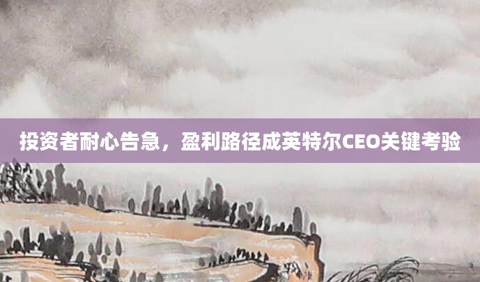 投资者耐心告急，盈利路径成英特尔CEO关键考验