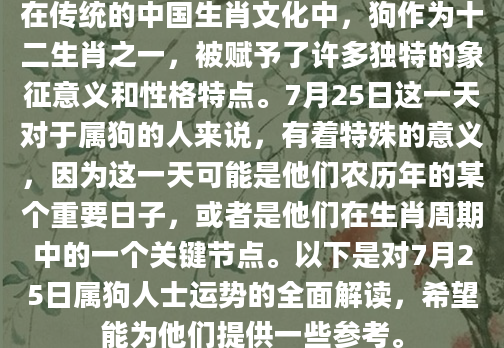 在传统的中国生肖文化中，狗作为十二生肖之一，被赋予了许多独特的象征意义和性格特点。7月25日这一天对于属狗的人来说，有着特殊的意义，因为这一天可能是他们农历年的某个重要日子，或者是他们在生肖周期中的一个关键节点。以下是对7月25日属狗人士运势的全面解读，希望能为他们提供一些参考。