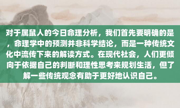 对于属鼠人的今日命理分析，我们首先要明确的是，命理学中的预测并非科学结论，而是一种传统文化中流传下来的解读方式。在现代社会，人们更倾向于依据自己的判断和理性思考来规划生活，但了解一些传统观念有助于更好地认识自己。