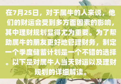 在7月25日，对于属牛的人来说，他们的财运会受到多方面因素的影响，其中理财规划显得尤为重要。为了帮助属牛的朋友更好地管理财务，制定一个季度储蓄计划是一个不错的选择。以下是对属牛人当天财运以及理财规划的详细解读。