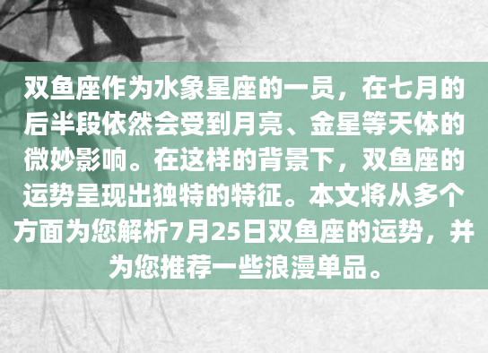 双鱼座作为水象星座的一员，在七月的后半段依然会受到月亮、金星等天体的微妙影响。在这样的背景下，双鱼座的运势呈现出独特的特征。本文将从多个方面为您解析7月25日双鱼座的运势，并为您推荐一些浪漫单品。
