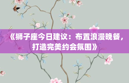 《狮子座今日建议：布置浪漫晚餐，打造完美约会氛围》