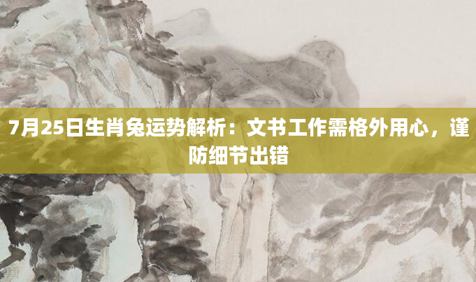 7月25日生肖兔运势解析：文书工作需格外用心，谨防细节出错