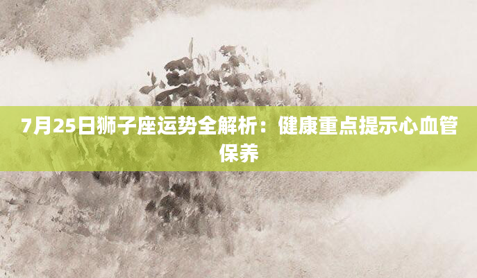 7月25日狮子座运势全解析：健康重点提示心血管保养