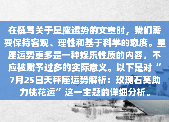 在撰写关于星座运势的文章时，我们需要保持客观、理性和基于科学的态度。星座运势更多是一种娱乐性质的内容，不应被赋予过多的实际意义。以下是对“7月25日天秤座运势解析：玫瑰石英助力桃花运”这一主题的详细分析。