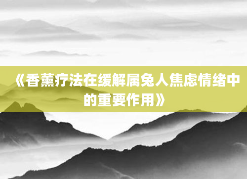 《香薰疗法在缓解属兔人焦虑情绪中的重要作用》